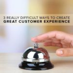 3 Really Difficult Ways to Create Great Customer Experience