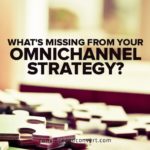 What's Missing From Your Omnichannel Strategy?