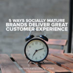 5 Ways Socially Mature Brands Deliver Great Customer Experience
