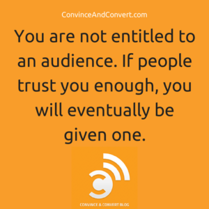 You are not entitled to an audience. If people trust you enough, you will eventually be given one.
