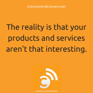 The reality is that your products and services aren't that interesting.