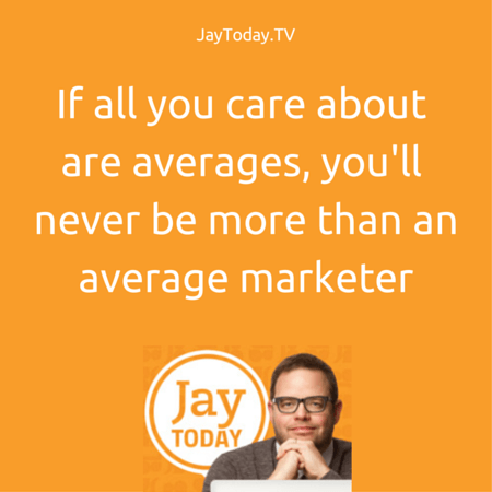 If all you care about are averages, you'll never be more than an average marketer