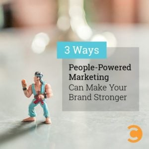 3 Ways People-Powered Marketing Can Make Your Brand Stronger