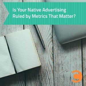 Is Your Native Advertising Ruled by Metrics That Matter