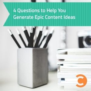 4 Questions to Help You Generate Epic Content Ideas