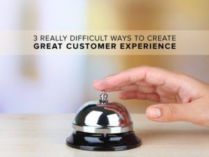 3 Really Difficult Ways to Create Great Customer Experience