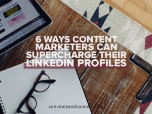 6 Ways Content Marketers Can Supercharge Their LinkedIn Profiles