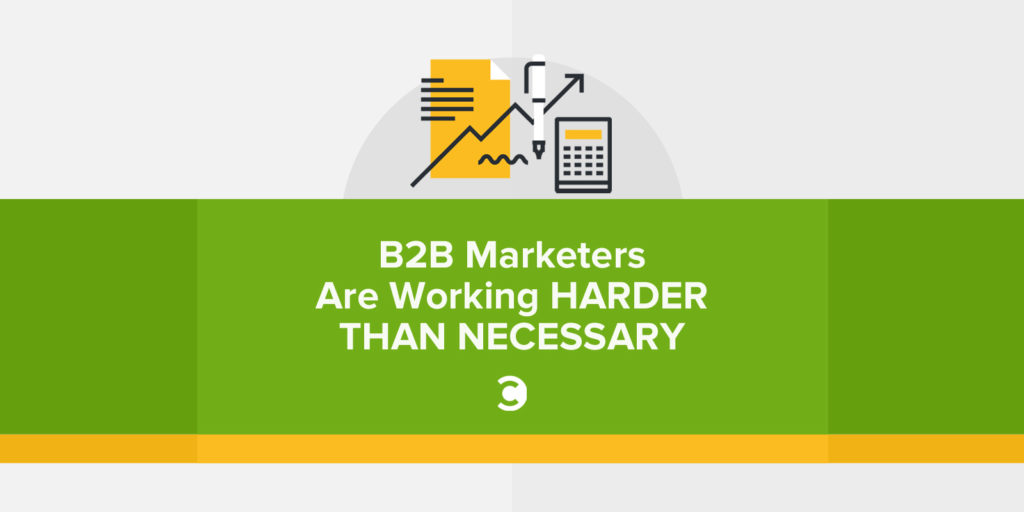 B2B Marketers Are Working Harder Than Necessary