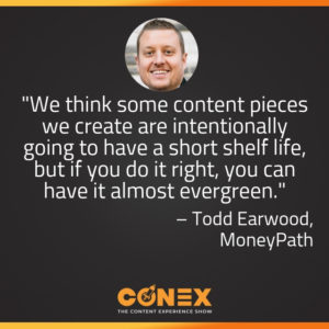 "We think some content pieces we create are intentionally going to have a short shelf life, but if you do it right, you can have it almost evergreen." -Todd Earwood, Moneypath