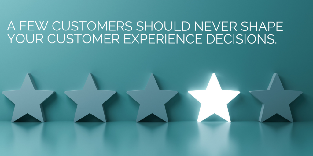 A few customers should never shape your customer experience decisions.