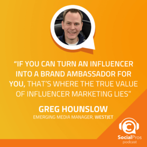 "If you can turn an influencer into a brand ambassador for you, that's where the true value of influencer marketing lies." -Greg Hounslow, Emerging Media Manager, WestJet