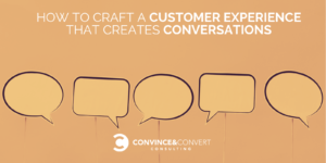 How to Craft a Customer Experience That Creates Conversations